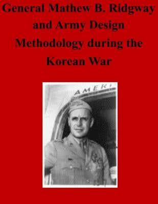 General Matthew B. Ridgway and Army Design Methodology during the Korean War Paperback Createspace Independent Publishing Platform