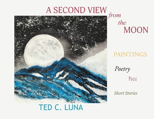 A Second View from the Moon: Paintings, Poetry, Prose, Short Stories by Luna, Ted C.