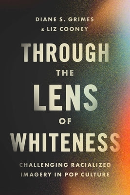 Through the Lens of Whiteness: Challenging Racialized Imagery in Pop Culture by Grimes, Diane S.