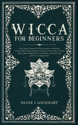 Wicca for Beginners: The Complete Manual Of Wiccan Beliefs And History: A Guide Made Simple To Start Learning To Use Candles, Crystals, Run Paperback Independently Published