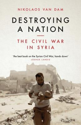 Destroying a Nation: The Civil War in Syria I. B. Tauris & Company