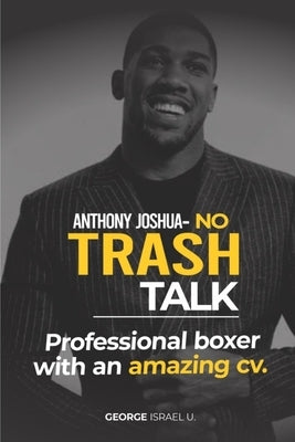 Anthony Joshua No Trash Talk: Professional Boxer with an Amazing CV. Paperback Independently Published