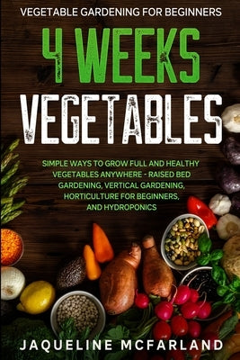 Vegetable Gardening For Beginners: 4 WEEKS VEGETABLES - Simple Ways to Grow Full and Healthy Vegetables Anywhere - Raised Bed Gardening, Vertical Gard Paperback Readers First Publishing Ltd