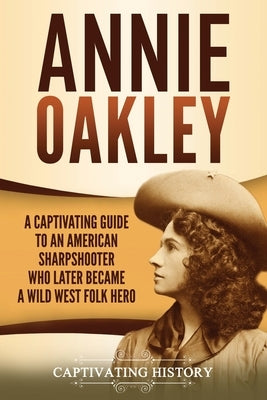 Annie Oakley: A Captivating Guide to an American Sharpshooter Who Later Became a Wild West Folk Hero Paperback Captivating History