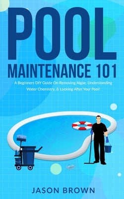 Pool Maintenance 101 - A Beginners DIY Guide On Removing Algae, Understanding Water Chemistry, & Looking After Your Pool! Paperback Alex Gibbons