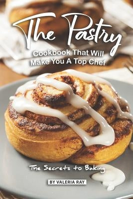The Pastry Cookbook That Will Make You A Top Chef: The Secrets to Baking Paperback Independently Published
