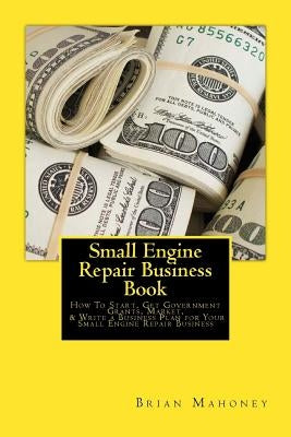 Small Engine Repair Business Book: How To Start, Get Government Grants, Market, & Write a Business Plan for Your Small Engine Repair Business Paperback Createspace Independent Publishing Platform