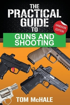 The Practical Guide to Guns and Shooting, Handgun Edition: What you need to know to choose, buy, shoot, and maintain a handgun. Paperback Tom McHale