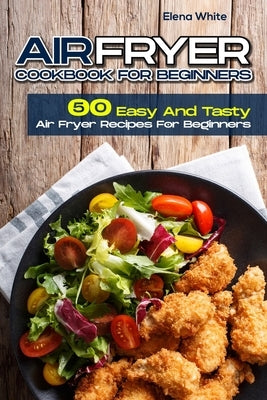 Air Fryer Cookbook for Beginners: 50 Easy And Tasty Air Fryer Recipes For Beginners Paperback Independently Published