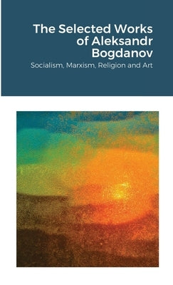 The Selected Works of Aleksandr Bogdanov: Socialism, Marxism, Religion and Art Paperback Lulu.com