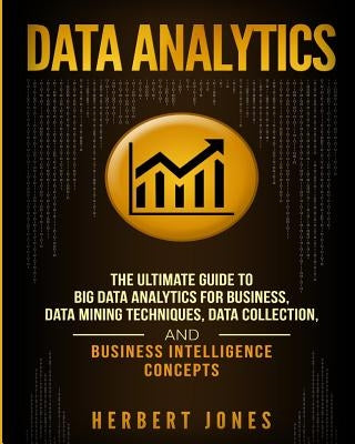 Data Analytics: The Ultimate Guide to Big Data Analytics for Business, Data Mining Techniques, Data Collection, and Business Intellige Paperback Createspace Independent Publishing Platform