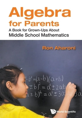 Algebra for Parents: A Book for Grown-Ups about Middle School Mathematics Paperback World Scientific Publishing Company