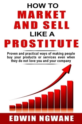 How to Market and Sell Like a Prostitute: Proven and practical ways of making people buy your products or services, even when they do not love you and Paperback Independently Published