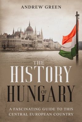 The History of Hungary: A Fascinating Guide to this Central European Country Paperback Independently Published