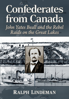Confederates from Canada: John Yates Beall and the Rebel Raids on the Great Lakes Paperback McFarland and Company, Inc.