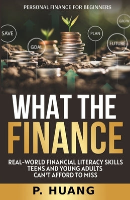 What the Finance (Personal Finance for Beginners): Real-World Financial Literacy Skills Teens and Young Adults Can't Afford to Miss Paperback Huang Creative Publishing