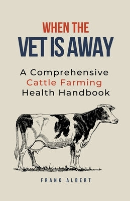 When The Vet Is Away: A Comprehensive Cattle Farming Health Handbook Paperback Frank Albert
