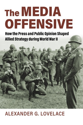 The Media Offensive: How the Press and Public Opinion Shaped Allied Strategy During World War II Paperback University Press of Kansas
