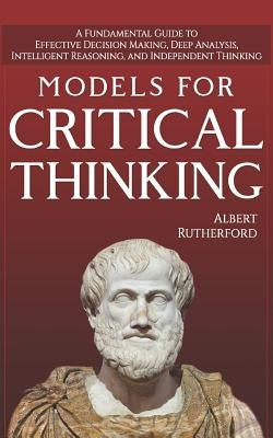 Models For Critical Thinking: A Fundamental Guide to Effective Decision Making, Deep Analysis, Intelligent Reasoning, and Independent Thinking Paperback Independently Published
