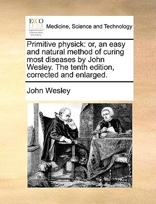 Primitive Physick: Or, an Easy and Natural Method of Curing Most Diseases by John Wesley. the Tenth Edition, Corrected and Enlarged. Paperback Gale Ecco, Print Editions
