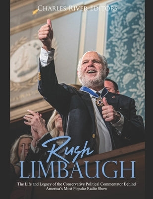 Rush Limbaugh: The Life and Legacy of the Conservative Political Commentator Behind America's Most Popular Radio Show Independently Published