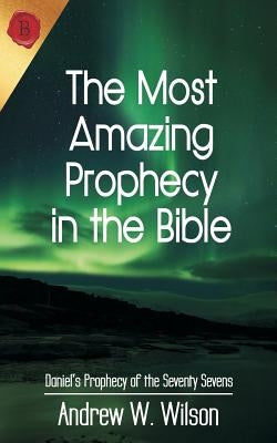 The Most Amazing Prophecy in the Bible: Daniel's Prophecy of the Seventy Sevens Paperback Andrew Wilson