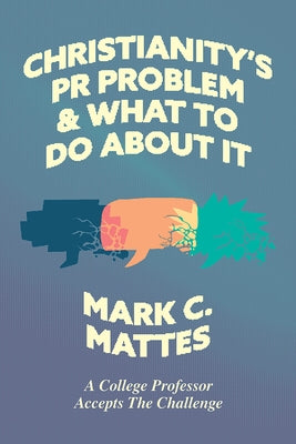 Christianity's PR Problem and What to Do About It: A College Professor Accepts the Challenge by Mattes, Mark C.