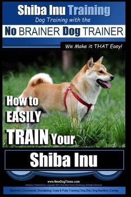 Shiba Inu Training - Dog Training with the No BRAINER Dog TRAINER We Make it That Easy!: How to EASILY TRAIN Your Shiba Inu Paperback Createspace Independent Publishing Platform