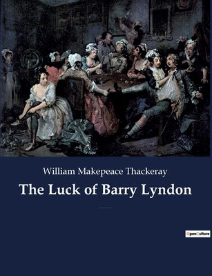The Luck of Barry Lyndon: A picaresque novel by William Makepeace Thackeray about a member of the Irish gentry trying to become a member of the Paperback Culturea