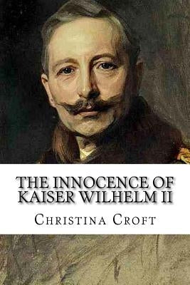The Innocence of Kaiser Wilhelm II: and the First World War Paperback Createspace Independent Publishing Platform