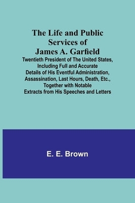 The Life and Public Services of James A. Garfield: Twentieth President of the United States, Including Full and Accurate Details of His Eventful Admin Paperback Alpha Edition
