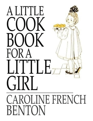 A Little Cookbook, for a Little Girl by Caroline French Benton