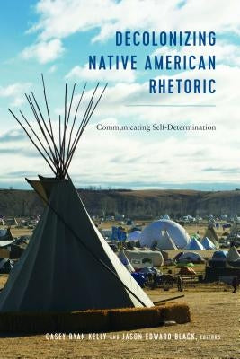 Decolonizing Native American Rhetoric: Communicating Self-Determination by Stuckey, Mary E.