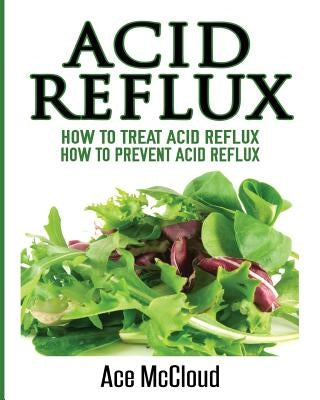 Acid Reflux: How To Treat Acid Reflux: How To Prevent Acid Reflux by McCloud, Ace