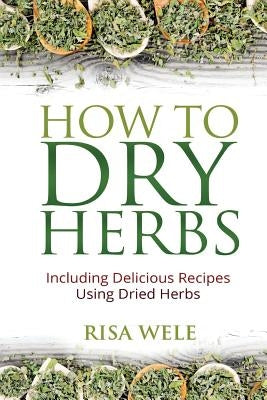 How to Dry Herbs: Including Delicious Recipes Using Dried Herbs Paperback Createspace Independent Publishing Platform