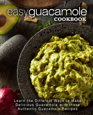 Easy Guacamole Cookbook: Learn the Different Ways to Make Delicious Guacamole with these Authentic Guacamole Recipes Createspace Independent Publishing Platform