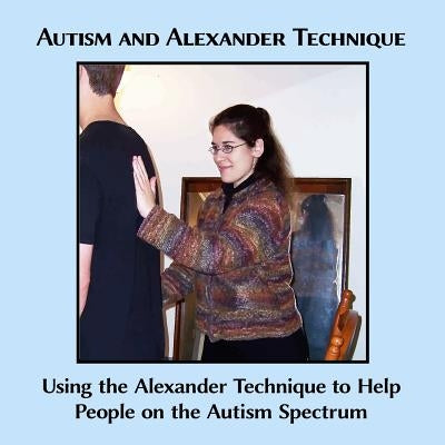 Autism and Alexander Technique: Using the Alexander Technique to Help People on the Autism Spectrum Paperback Createspace Independent Publishing Platform