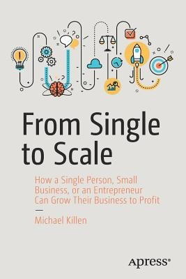 From Single to Scale: How a Single Person, Small Business, or an Entrepreneur Can Grow Their Business to Profit Paperback Apress