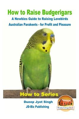 How to Raise Budgerigars - A Newbie's Guide to Raising Lovebirds - Australian Parakeets - for Profit and Pleasure Paperback Createspace Independent Publishing Platform