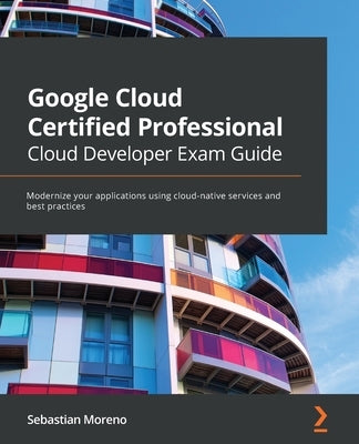 Google Cloud Certified Professional Cloud Developer Exam Guide: Modernize your applications using cloud-native services and best practices Paperback Packt Publishing