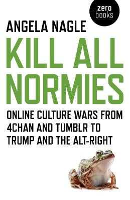 Kill All Normies: Online Culture Wars from 4chan and Tumblr to Trump and the Alt-Right Zero Books