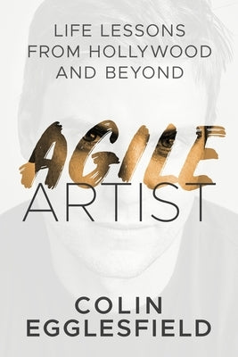 Agile Artist: Life Lessons from Hollywood and Beyond by Egglesfield, Colin
