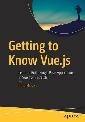 Getting to Know Vue.Js: Learn to Build Single Page Applications in Vue from Scratch Paperback Apress