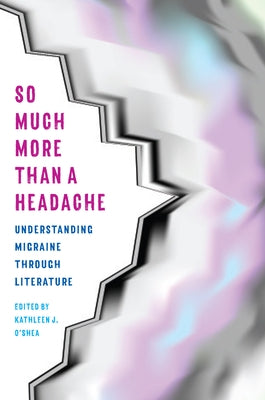 So Much More Than a Headache: Understanding Migraine Through Literature by O'Shea, Kathleen J.