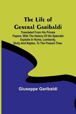 The Life of General Garibaldi: Translated from his private papers; with the history of his splendid exploits in Rome, Lombardy, Sicily and Naples, to Paperback Alpha Edition