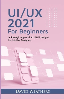 UX/UI Design 2021 For Beginners: A Simple Approach to UX/UI Design for Intuitive Designers Independently Published