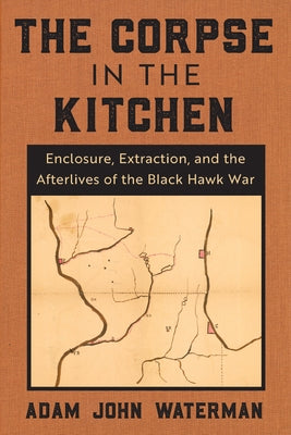 The Corpse in the Kitchen: Enclosure, Extraction, and the Afterlives of the Black Hawk War Paperback Fordham University Press