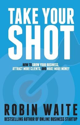 Take Your Shot: How to Grow Your Business, Attract More Clients, and Make More Money Paperback Robin Waite Limited