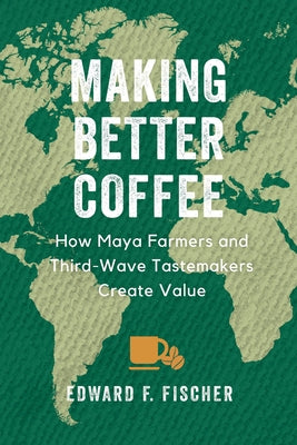 Making Better Coffee: How Maya Farmers and Third Wave Tastemakers Create Value Paperback University of California Press