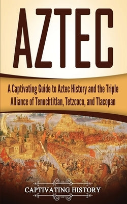 Aztec: A Captivating Guide to Aztec History and the Triple Alliance of Tenochtitlan, Tetzcoco, and Tlacopan Paperback Createspace Independent Publishing Platform